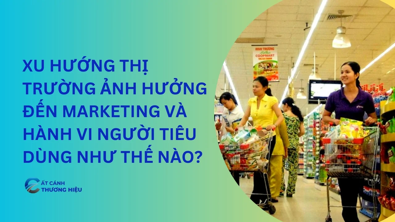 Xu Hướng Thị Trường Ảnh Hưởng Đến Marketing Và Hành Vi Người Tiêu Dùng Như Thế Nào?